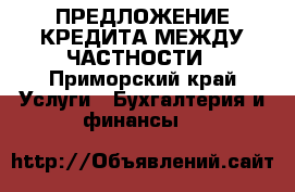 ПРЕДЛОЖЕНИЕ КРЕДИТА МЕЖДУ ЧАСТНОСТИ - Приморский край Услуги » Бухгалтерия и финансы   